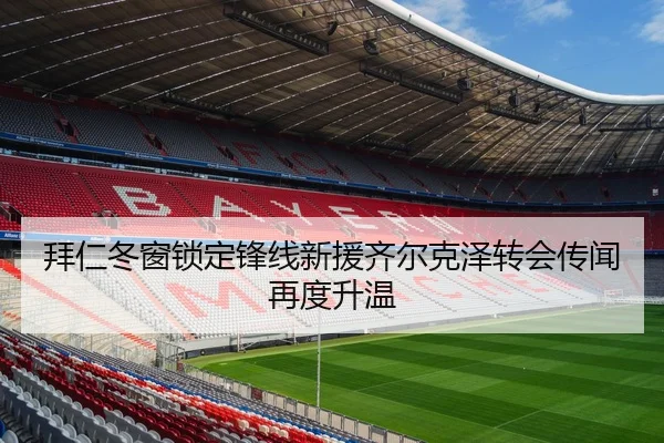 拜仁冬窗锁定锋线新援齐尔克泽转会传闻再度升温